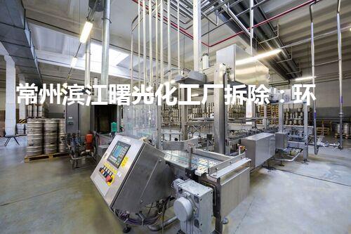 常州滨江曙光化工厂拆除：环保先行，安全典范，焕发重生光彩