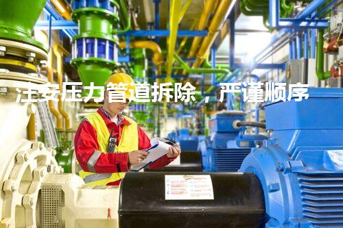 注安压力管道拆除，严谨顺序保障安全无忧